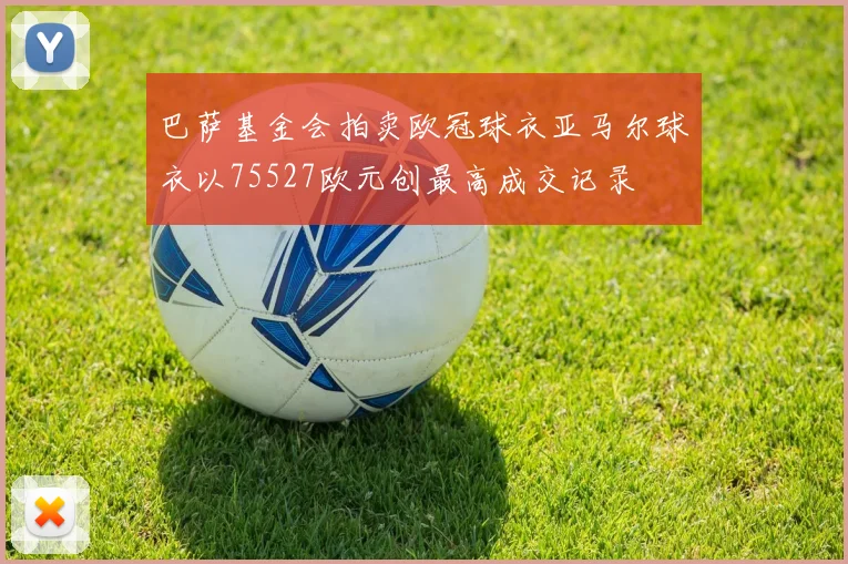 巴萨基金会拍卖欧冠球衣亚马尔球衣以75527欧元创最高成交记录