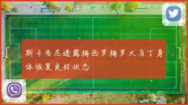 斯卡洛尼透露梅西罗梅罗大马丁身体恢复良好状态
