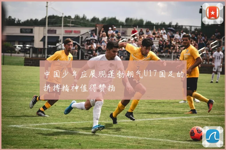 中国少年应展现蓬勃朝气U17国足的拼搏精神值得赞扬