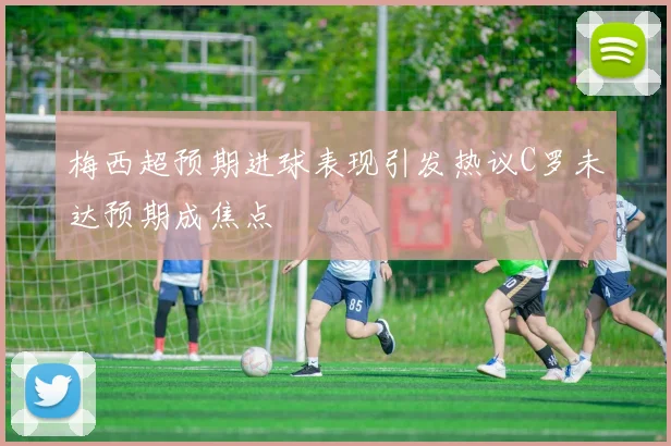 梅西超预期进球表现引发热议C罗未达预期成焦点