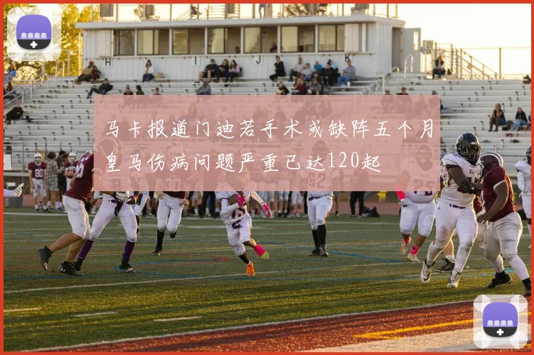 马卡报道门迪若手术或缺阵五个月皇马伤病问题严重已达120起