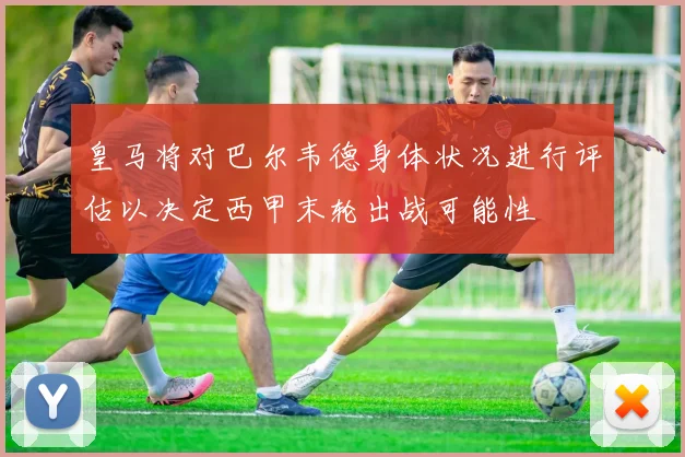 皇马将对巴尔韦德身体状况进行评估以决定西甲末轮出战可能性