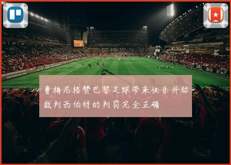 鲁梅尼格赞巴黎足球带来快乐并称裁判西伯特的判罚完全正确