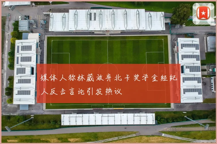 媒体人称林葳放弃北卡奖学金经纪人反击言论引发热议