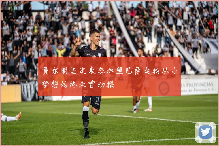 费尔明坚定表态加盟巴萨是我从小梦想始终未曾动摇