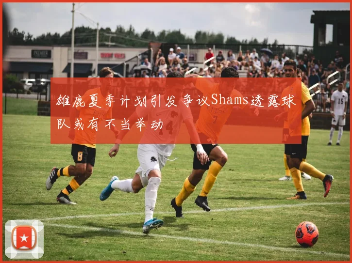 雄鹿夏季计划引发争议Shams透露球队或有不当举动