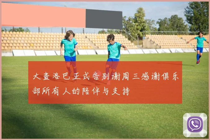 大查洛巴正式告别谢周三感谢俱乐部所有人的陪伴与支持
