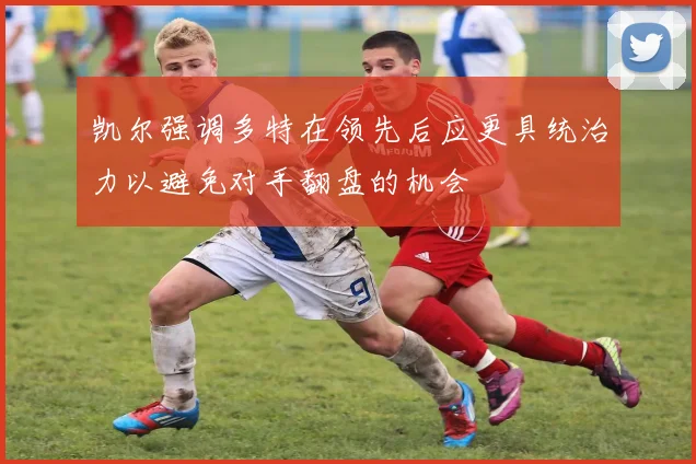 凯尔强调多特在领先后应更具统治力以避免对手翻盘的机会