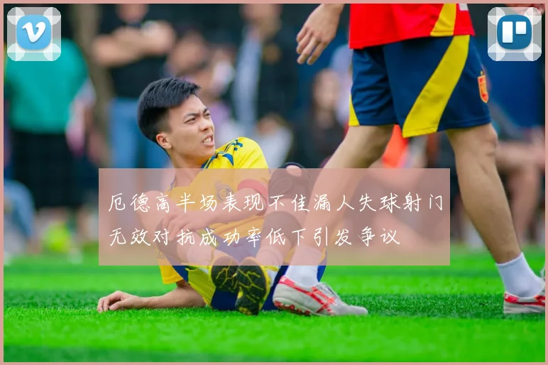 厄德高半场表现不佳漏人失球射门无效对抗成功率低下引发争议