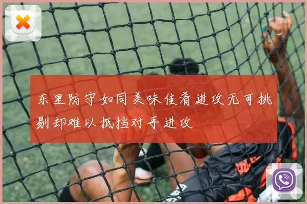 东里防守如同美味佳肴进攻无可挑剔却难以抵挡对手进攻