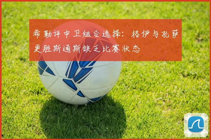 希勒评中卫组合选择：格伊与孔萨更胜斯通斯缺乏比赛状态