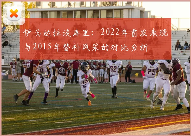 伊戈达拉谈库里：2022年首发表现与2015年替补风采的对比分析
